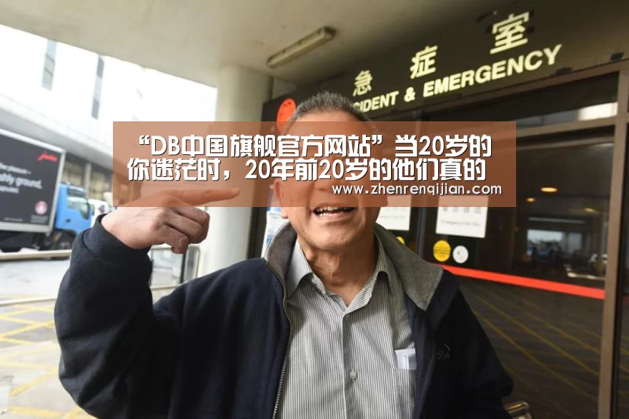 “DB中国旗舰官方网站”当20岁的你迷茫时，20年前20岁的他们真的很酷