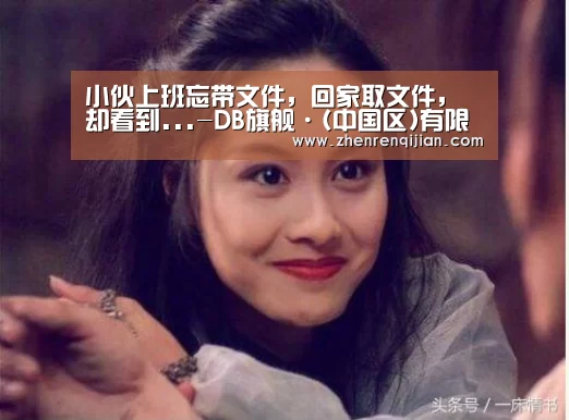 小伙上班忘带文件，回家取文件，却看到...-DB旗舰·(中国区)有限公司官网